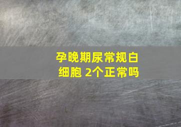 孕晚期尿常规白细胞 2个正常吗